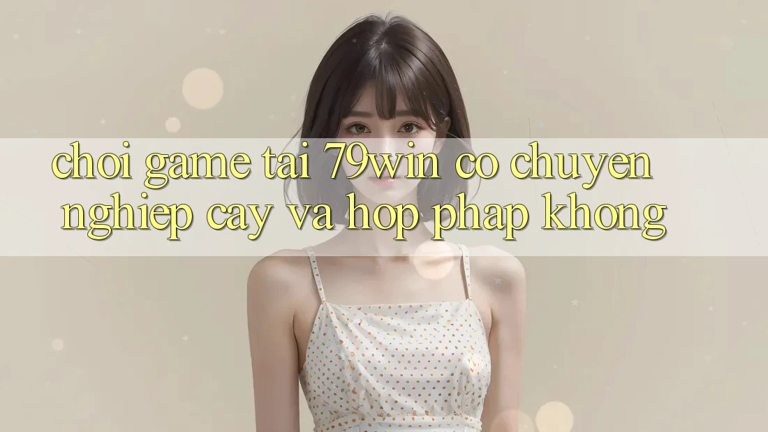 Chơi game tại 79win có chuyên nghiệp cậy và hợp pháp không?