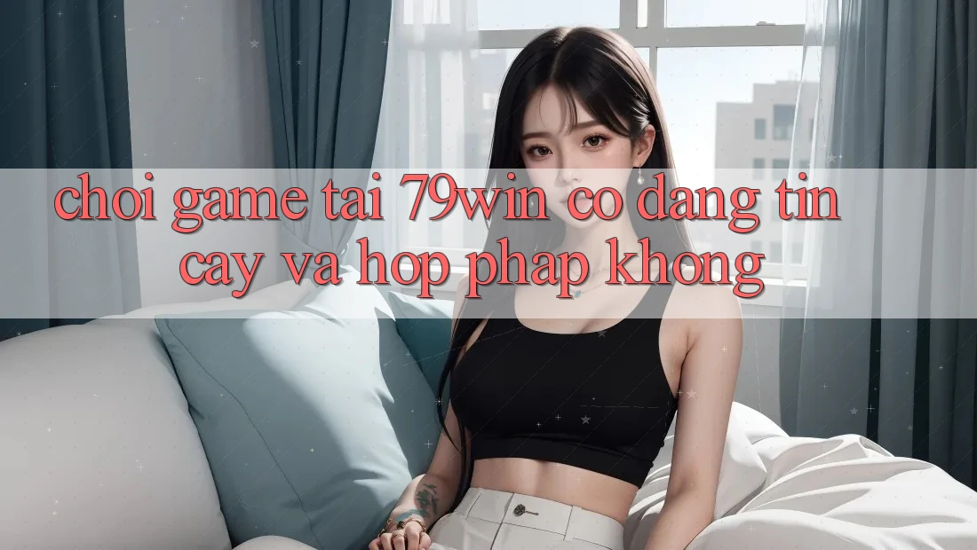 Chơi game tại 79win có đáng tin cậy và hợp pháp không? Chơi game tại 79win có đáng tin cậy và hợp pháp không?