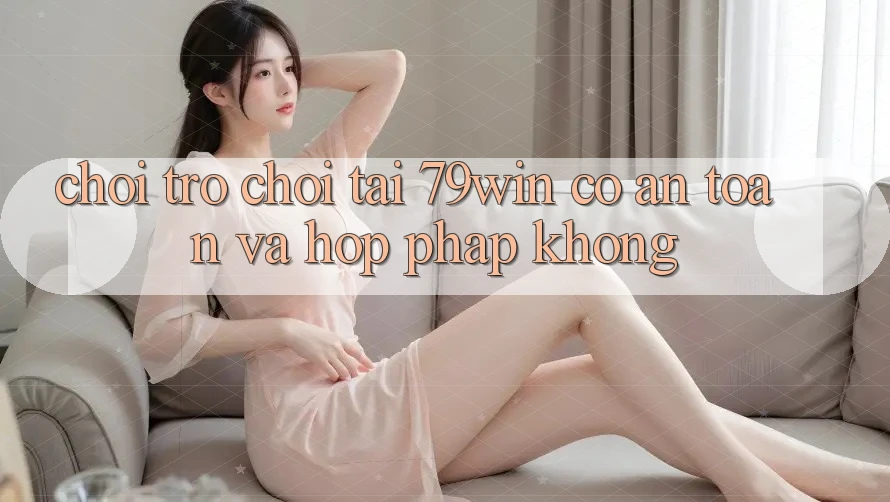 Chơi trò chơi tại 79win có an toàn và hợp pháp không? Chơi trò chơi tại 79win có an toàn và hợp pháp không?