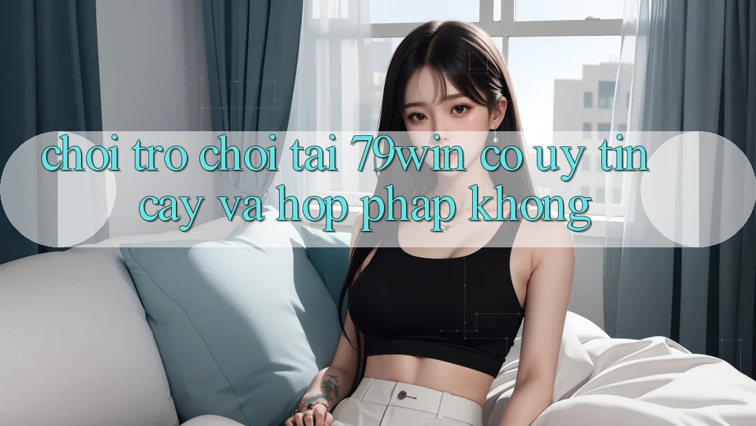 Chơi trò chơi tại 79win có uy tín cậy và hợp pháp không? Chơi trò chơi tại 79win có uy tín cậy và hợp pháp không?
