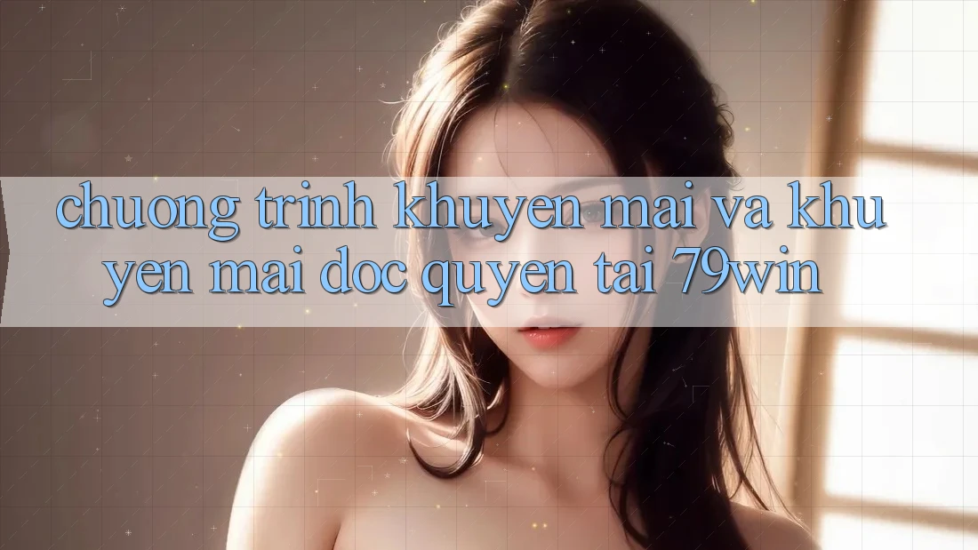 Chương Trình Khuyến Mãi Và Khuyến mãi Độc Quyền Tại 79win