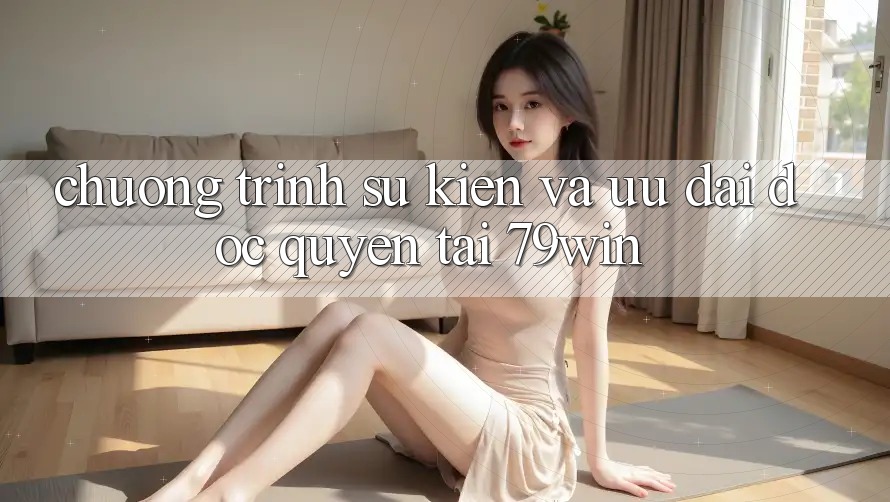Chương Trình Sự kiện Và Ưu Đãi Độc Quyền Tại 79win
