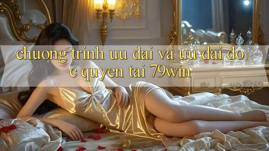 Chương Trình Ưu đãi Và Ưu Đãi Độc Quyền Tại 79win