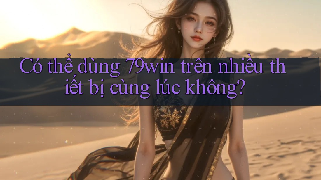 Có thể dùng 79win trên nhiều thiết bị cùng lúc không?