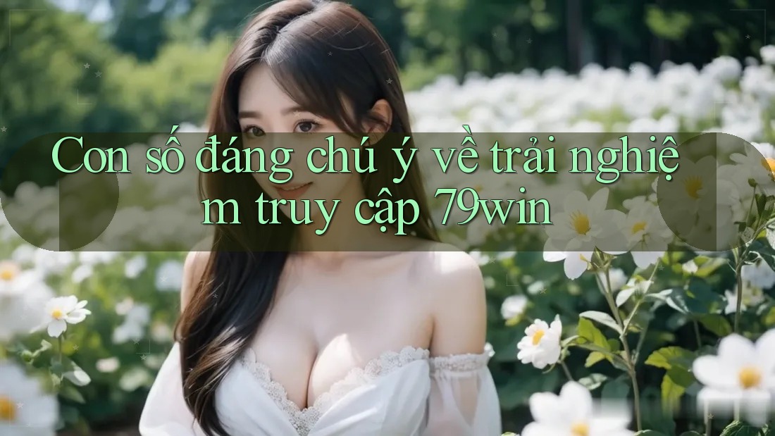 Con số đáng chú ý về trải nghiệm truy cập 79win Con số đáng chú ý về trải nghiệm truy cập 79win