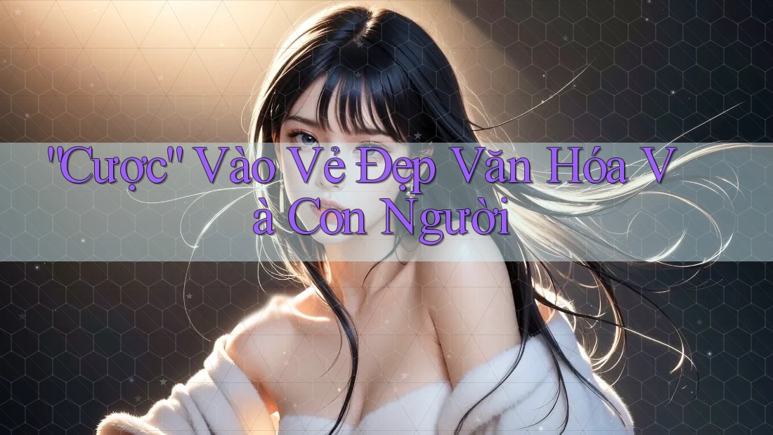 “Cược” Vào Vẻ Đẹp Văn Hóa Và Con Người “Cược” Vào Vẻ Đẹp Văn Hóa Và Con Người