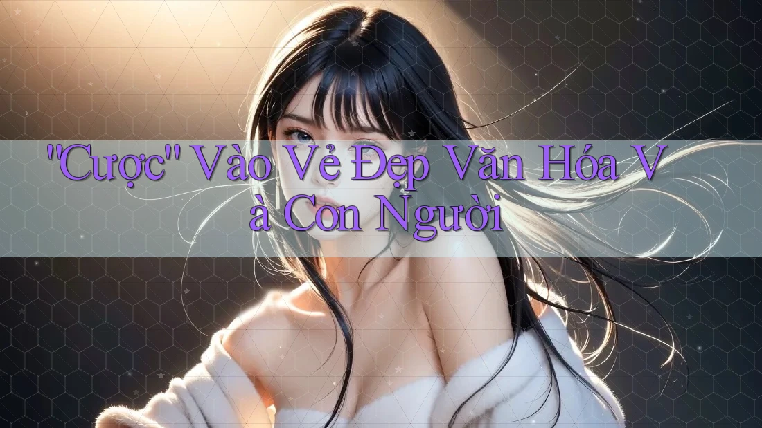 “Cược” Vào Vẻ Đẹp Văn Hóa Và Con Người “Cược” Vào Vẻ Đẹp Văn Hóa Và Con Người