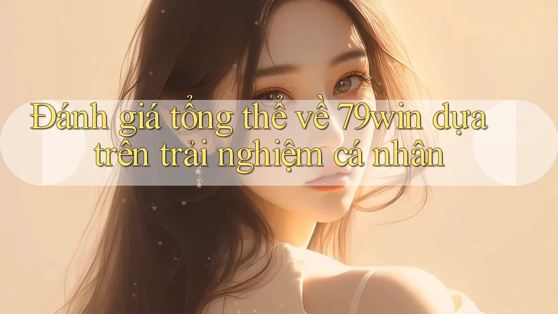 Đánh giá tổng thể về 79win dựa trên trải nghiệm cá nhân Đánh giá tổng thể về 79win dựa trên trải nghiệm cá nhân