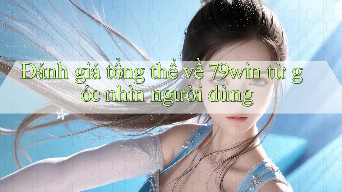 Đánh giá tổng thể về 79win từ góc nhìn người dùng