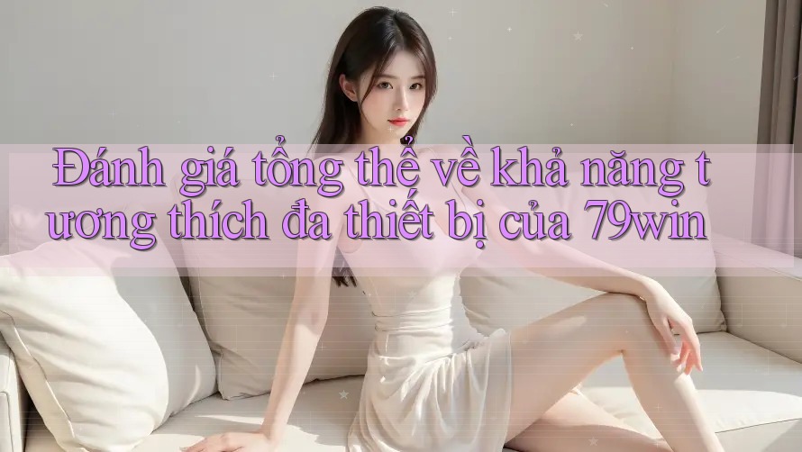 Đánh giá tổng thể về khả năng tương thích đa thiết bị của 79win Đánh giá tổng thể về khả năng tương thích đa thiết bị của 79win