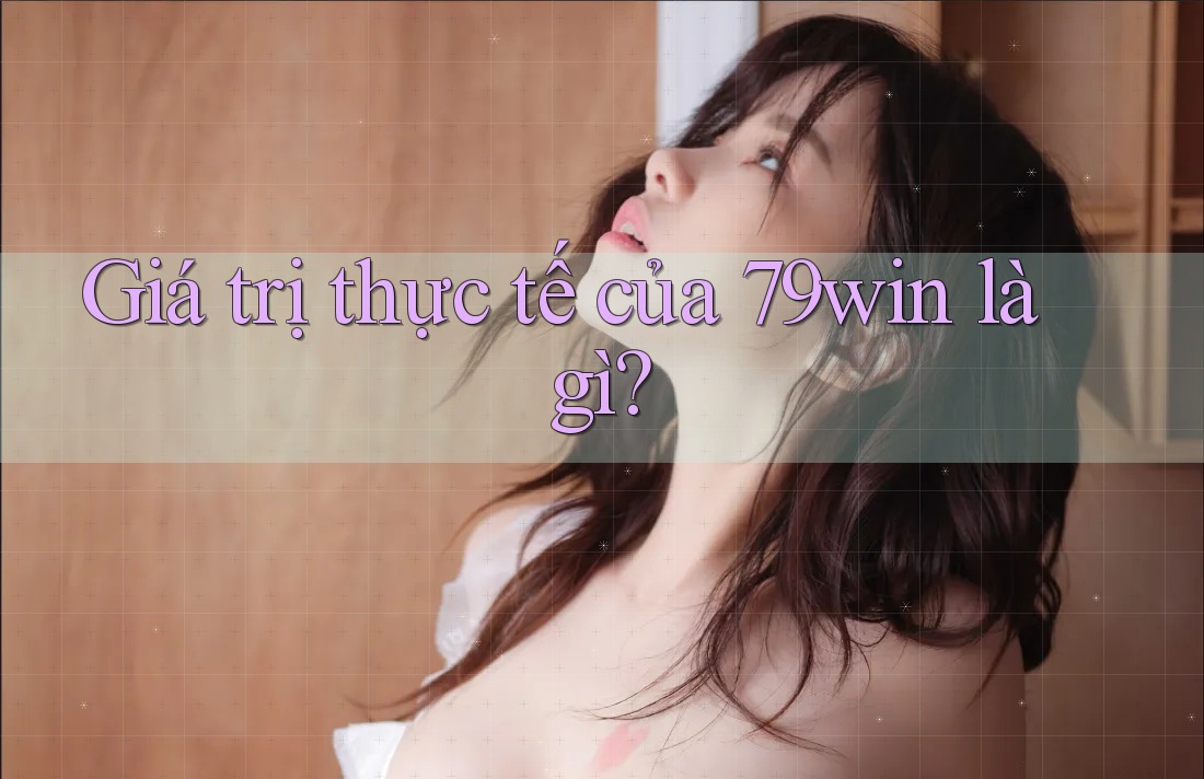Giá trị thực tế của 79win là gì?
