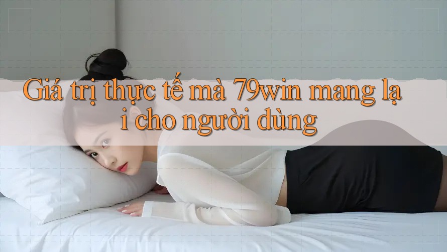 Giá trị thực tế mà 79win mang lại cho người dùng Giá trị thực tế mà 79win mang lại cho người dùng