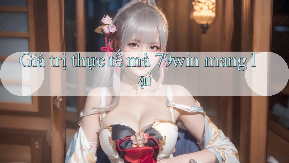 Giá trị thực tế mà 79win mang lại