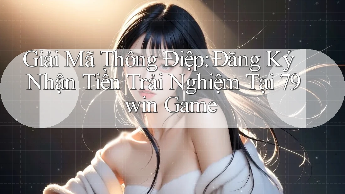Giải Mã Thông Điệp: Đăng Ký Nhận Tiền Trải Nghiệm Tại 79win Game Giải Mã Thông Điệp: Đăng Ký Nhận Tiền Trải Nghiệm Tại 79win Game