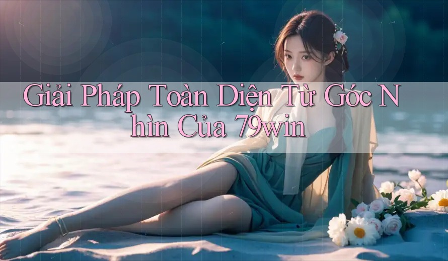 Giải Pháp Toàn Diện Từ Góc Nhìn Của 79win Giải Pháp Toàn Diện Từ Góc Nhìn Của 79win