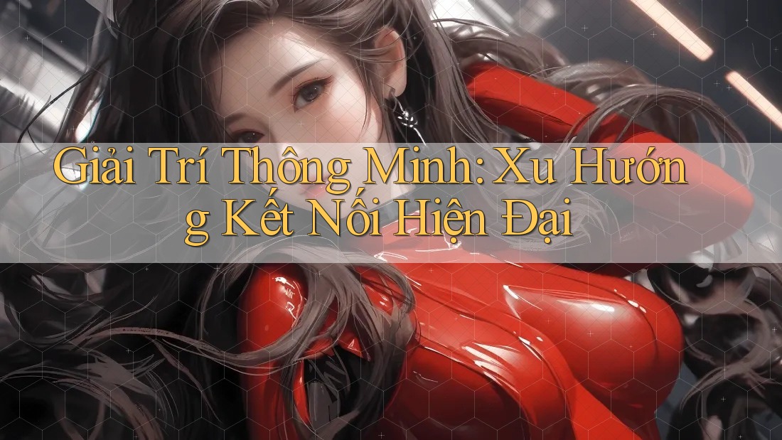 Giải Trí Thông Minh: Xu Hướng Kết Nối Hiện Đại