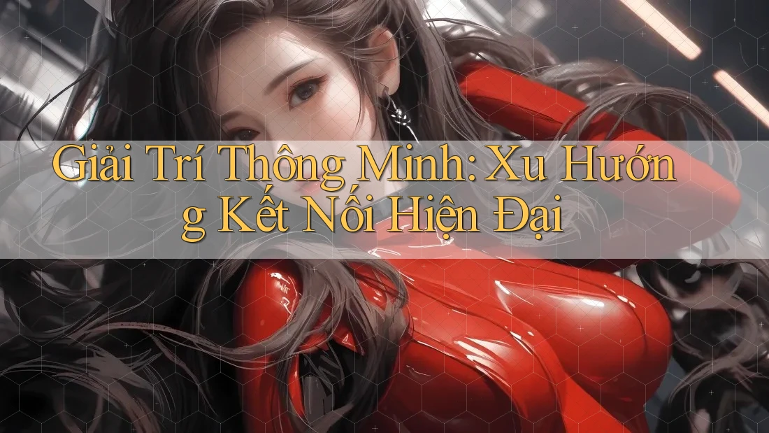 Giải Trí Thông Minh: Xu Hướng Kết Nối Hiện Đại