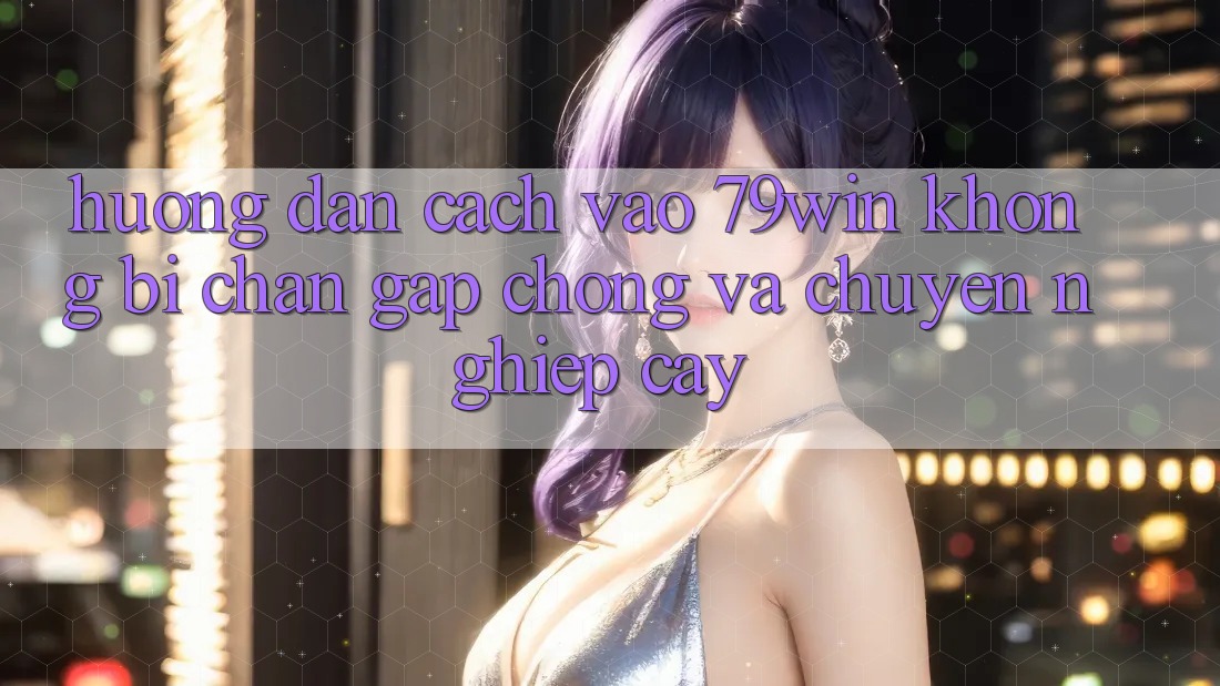Hướng Dẫn Cách Vào 79win Không Bị Chặn - Gấp Chóng Và Chuyên nghiệp cậy