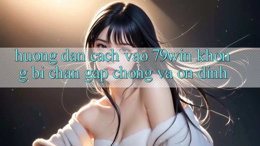 Hướng Dẫn Cách Vào 79win Không Bị Chặn - Gấp Chóng Và Ổn định