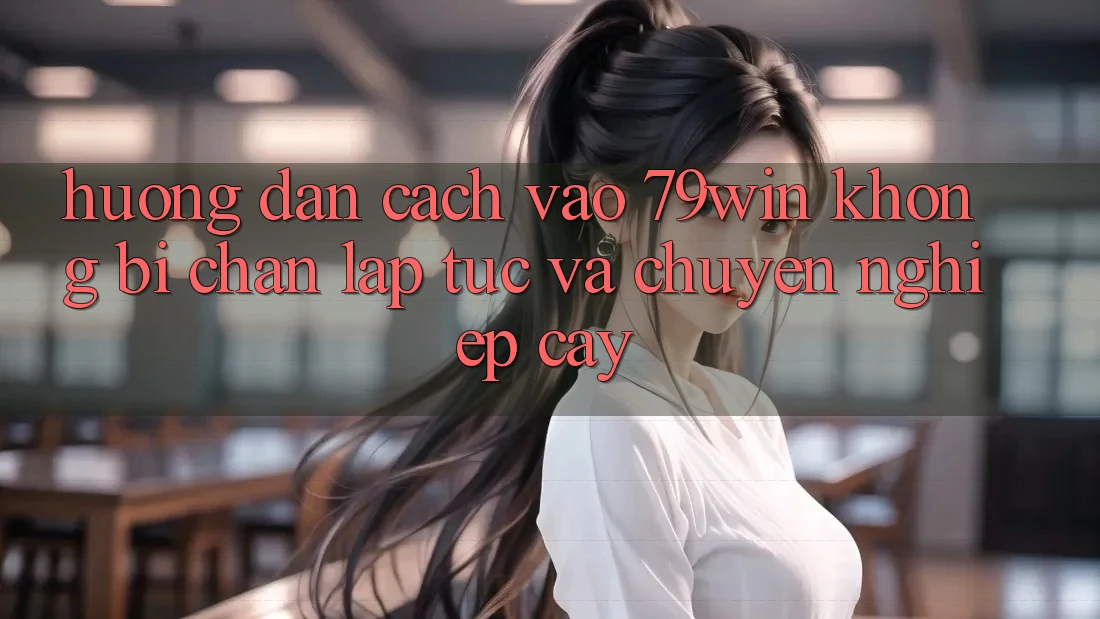 Hướng Dẫn Cách Vào 79win Không Bị Chặn - Lập tức Và Chuyên nghiệp cậy