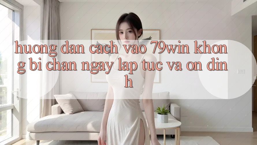 Hướng Dẫn Cách Vào 79win Không Bị Chặn - Ngay lập tức Và Ổn định