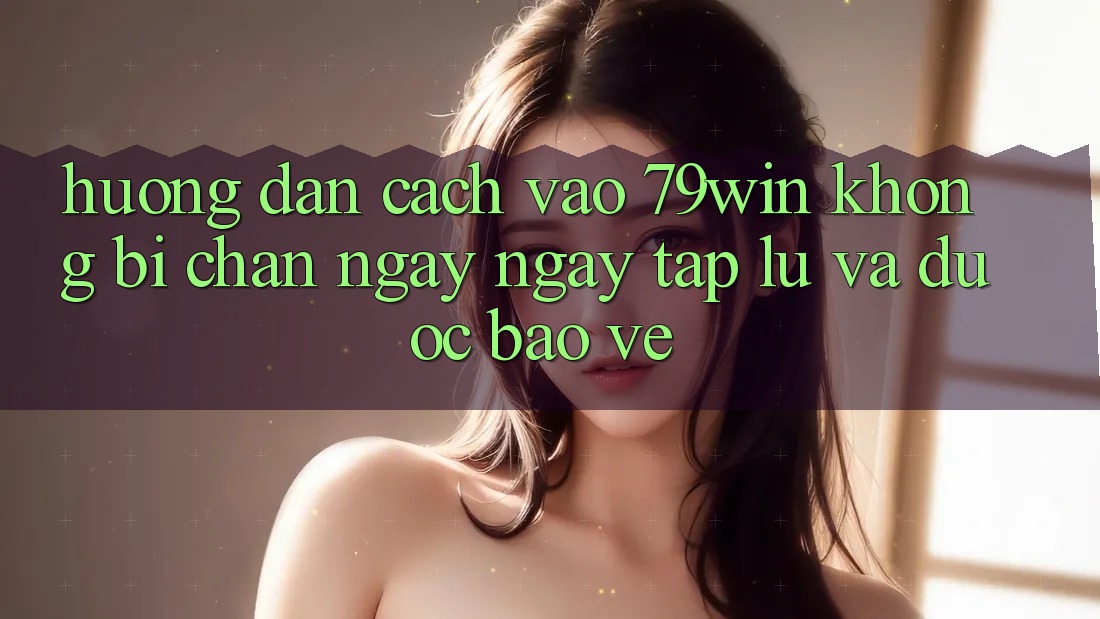 Hướng dẫn Cách Vào 79win Không Bị Chặn - Ngay ngay tắp lự Và Được bảo vệ Hướng dẫn Cách Vào 79win Không Bị Chặn - Ngay ngay tắp lự Và Được bảo vệ