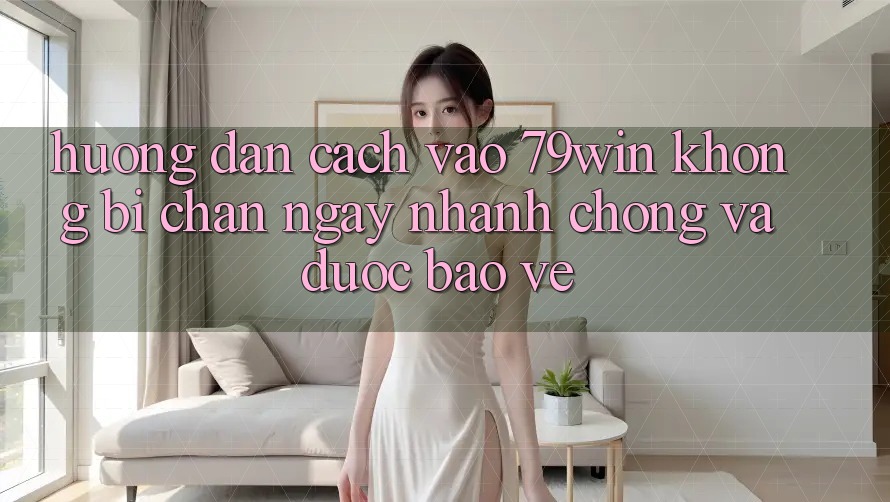 Hướng Dẫn Cách Vào 79win Không Bị Chặn - Ngay nhanh chóng Và Được bảo vệ