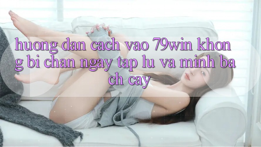Hướng Dẫn Cách Vào 79win Không Bị Chặn - Ngay tắp lự Và Minh bạch cậy Hướng Dẫn Cách Vào 79win Không Bị Chặn - Ngay tắp lự Và Minh bạch cậy