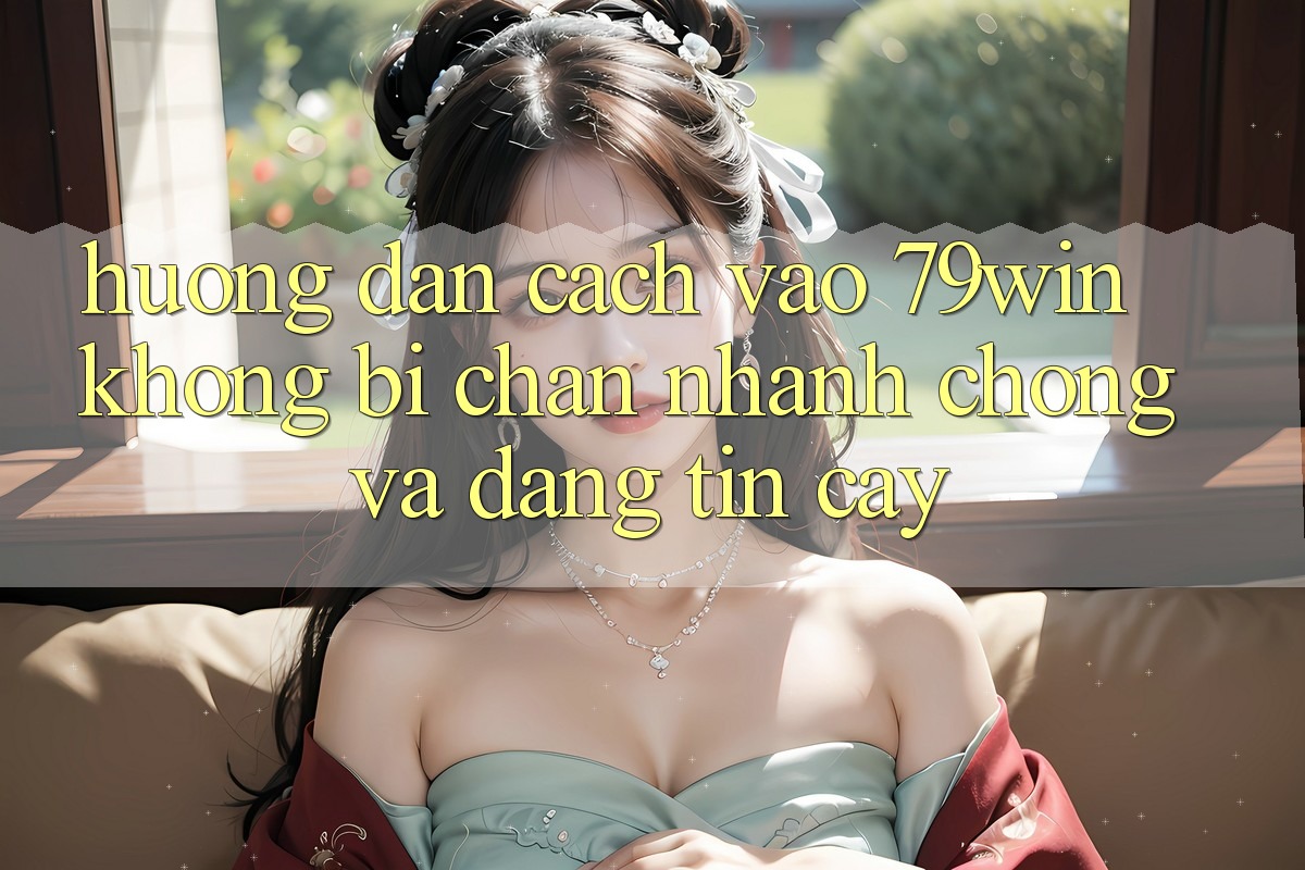 Hướng Dẫn Cách Vào 79win Không Bị Chặn - Nhanh Chóng Và Đáng tin cậy