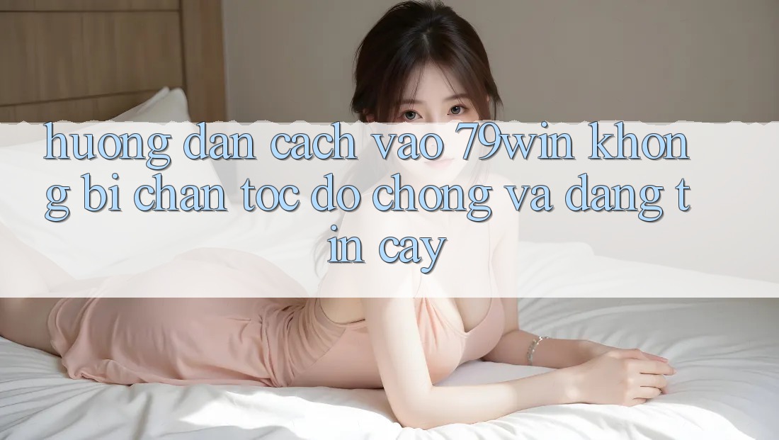 Hướng Dẫn Cách Vào 79win Không Bị Chặn - Tốc độ Chóng Và Đáng tin cậy Hướng Dẫn Cách Vào 79win Không Bị Chặn - Tốc độ Chóng Và Đáng tin cậy