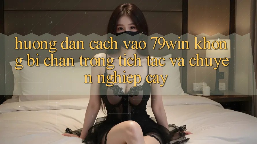 Hướng Dẫn Cách Vào 79win Không Bị Chặn - Trong tích tắc Và Chuyên nghiệp cậy Hướng Dẫn Cách Vào 79win Không Bị Chặn - Trong tích tắc Và Chuyên nghiệp cậy