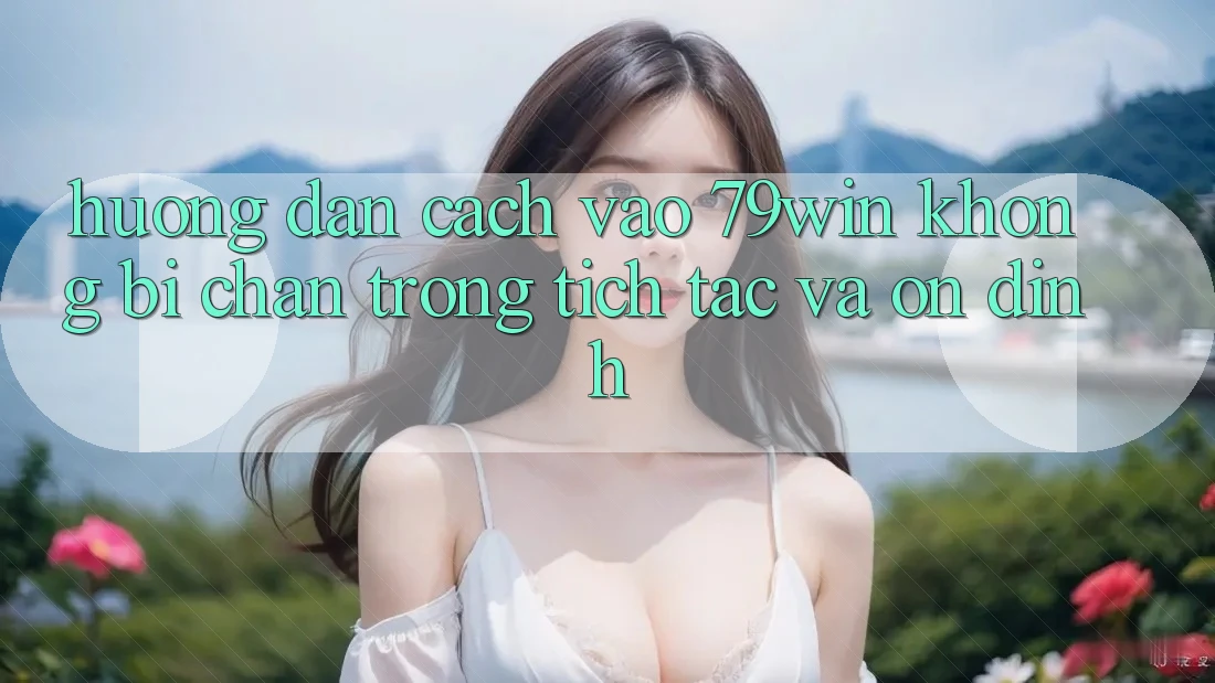 Hướng Dẫn Cách Vào 79win Không Bị Chặn - Trong tích tắc Và Ổn định Hướng Dẫn Cách Vào 79win Không Bị Chặn - Trong tích tắc Và Ổn định