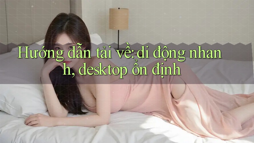 Hướng dẫn tải về: di động nhanh, desktop ổn định Hướng dẫn tải về: di động nhanh, desktop ổn định