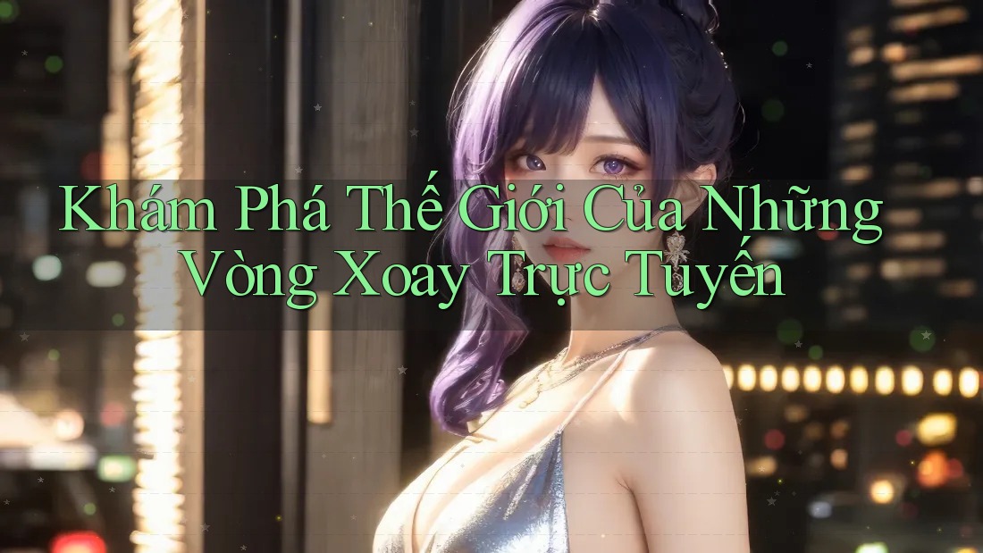 Khám Phá Thế Giới Của Những Vòng Xoay Trực Tuyến