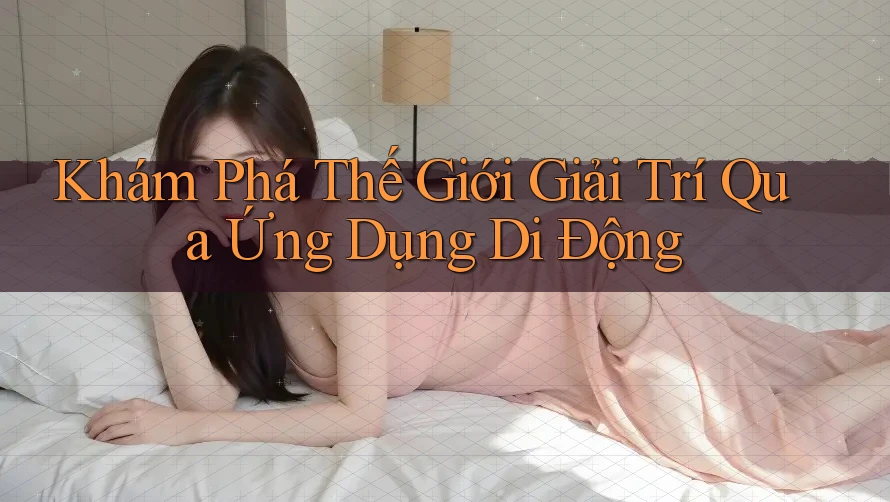 Khám Phá Thế Giới Giải Trí Qua Ứng Dụng Di Động Khám Phá Thế Giới Giải Trí Qua Ứng Dụng Di Động