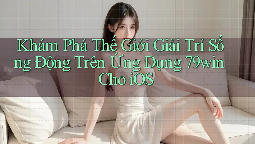 Khám Phá Thế Giới Giải Trí Sống Động Trên Ứng Dụng 79win Cho iOS Khám Phá Thế Giới Giải Trí Sống Động Trên Ứng Dụng 79win Cho iOS