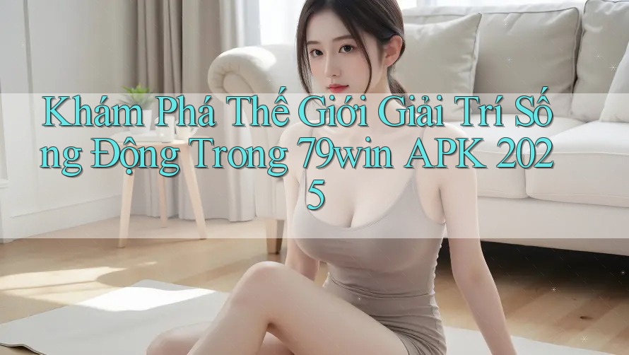 Khám Phá Thế Giới Giải Trí Sống Động Trong 79win APK 2025 Khám Phá Thế Giới Giải Trí Sống Động Trong 79win APK 2025