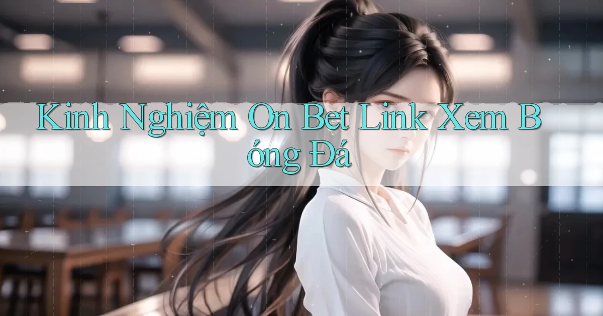 kinh nghiệm on bet link xem bóng đá
