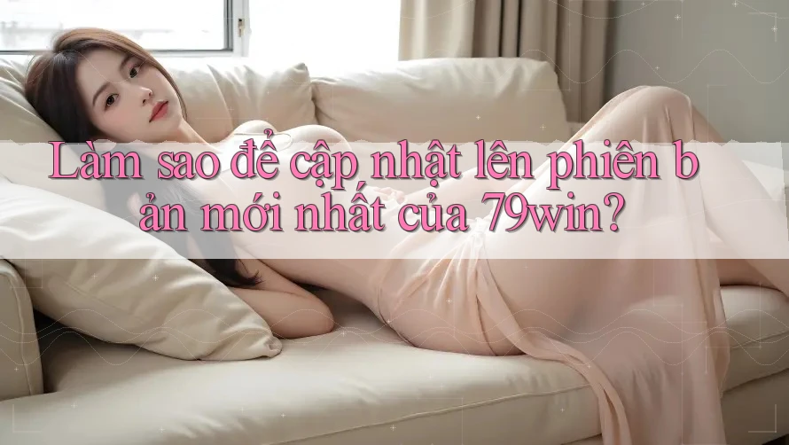 Làm sao để cập nhật lên phiên bản mới nhất của 79win?
