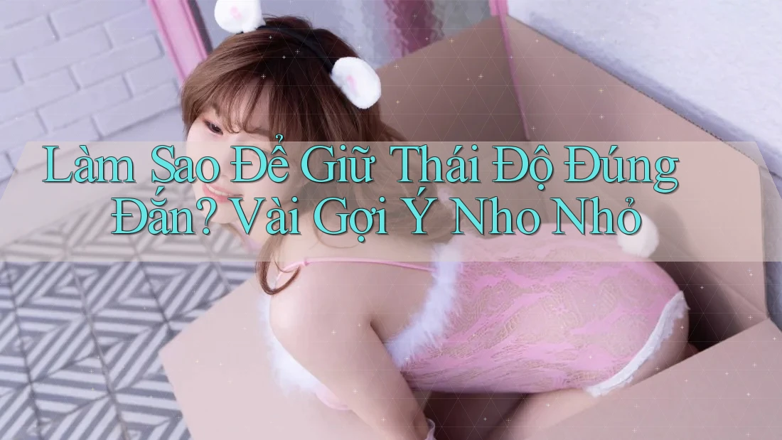 Làm Sao Để Giữ Thái Độ Đúng Đắn? Vài Gợi Ý Nho Nhỏ Làm Sao Để Giữ Thái Độ Đúng Đắn? Vài Gợi Ý Nho Nhỏ