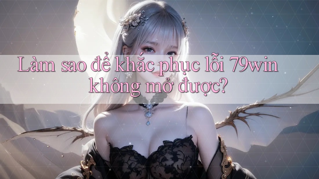 Làm sao để khắc phục lỗi 79win không mở được? Làm sao để khắc phục lỗi 79win không mở được?