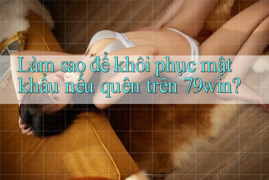 Làm sao để khôi phục mật khẩu nếu quên trên 79win?