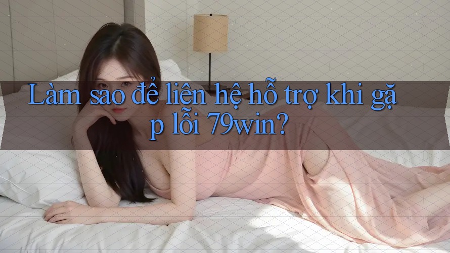 Làm sao để liên hệ hỗ trợ khi gặp lỗi 79win? Làm sao để liên hệ hỗ trợ khi gặp lỗi 79win?