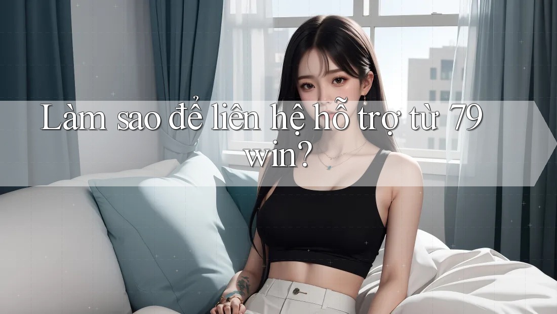 Làm sao để liên hệ hỗ trợ từ 79win?