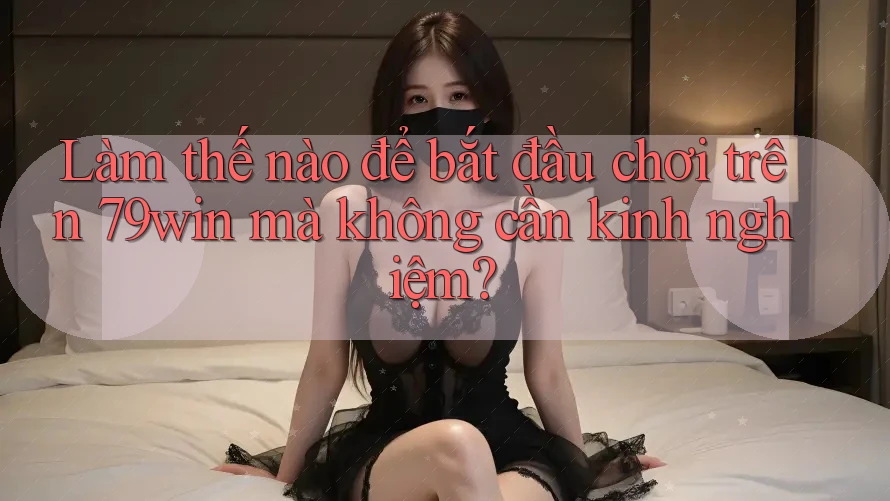 Làm thế nào để bắt đầu chơi trên 79win mà không cần kinh nghiệm? Làm thế nào để bắt đầu chơi trên 79win mà không cần kinh nghiệm?