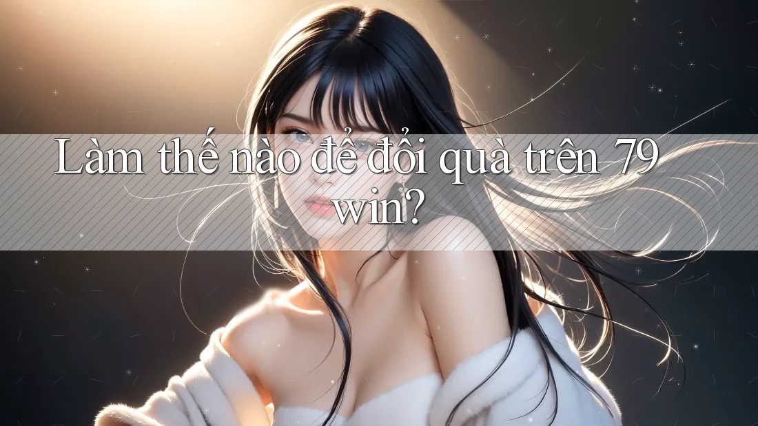 Làm thế nào để đổi quà trên 79win? Làm thế nào để đổi quà trên 79win?