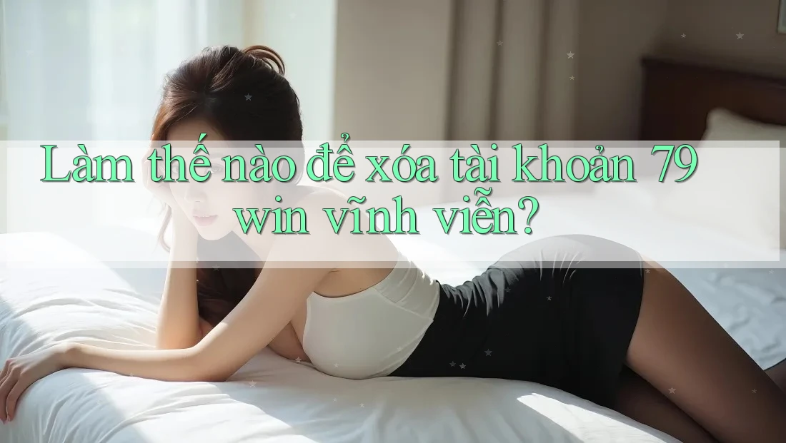 Làm thế nào để xóa tài khoản 79win vĩnh viễn?