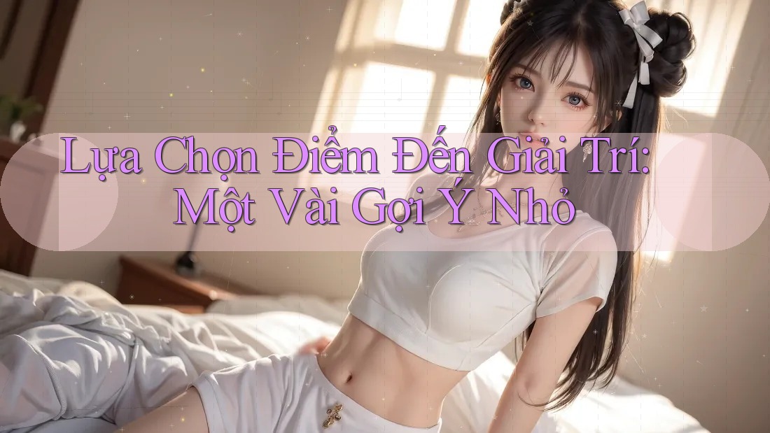 Lựa Chọn Điểm Đến Giải Trí: Một Vài Gợi Ý Nhỏ Lựa Chọn Điểm Đến Giải Trí: Một Vài Gợi Ý Nhỏ