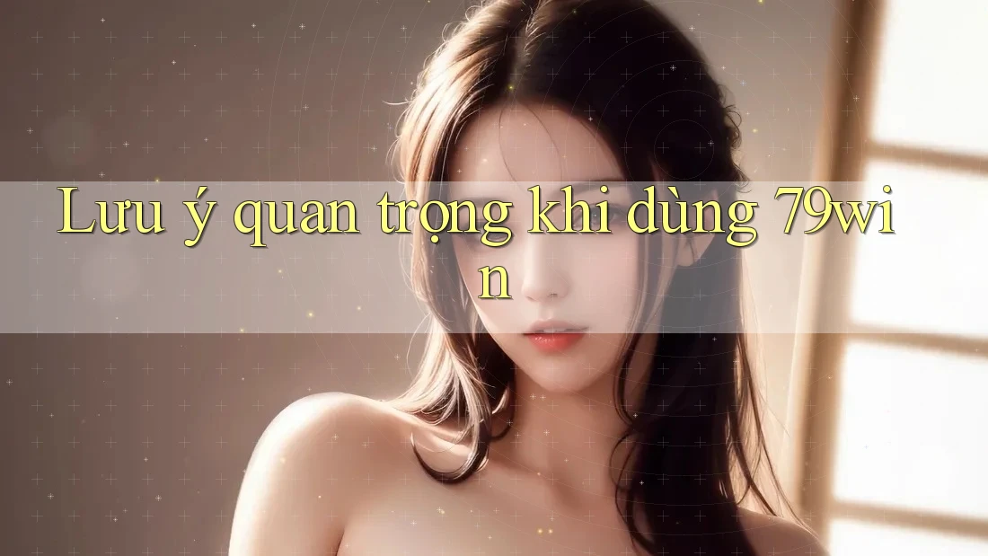 Lưu ý quan trọng khi dùng 79win Lưu ý quan trọng khi dùng 79win