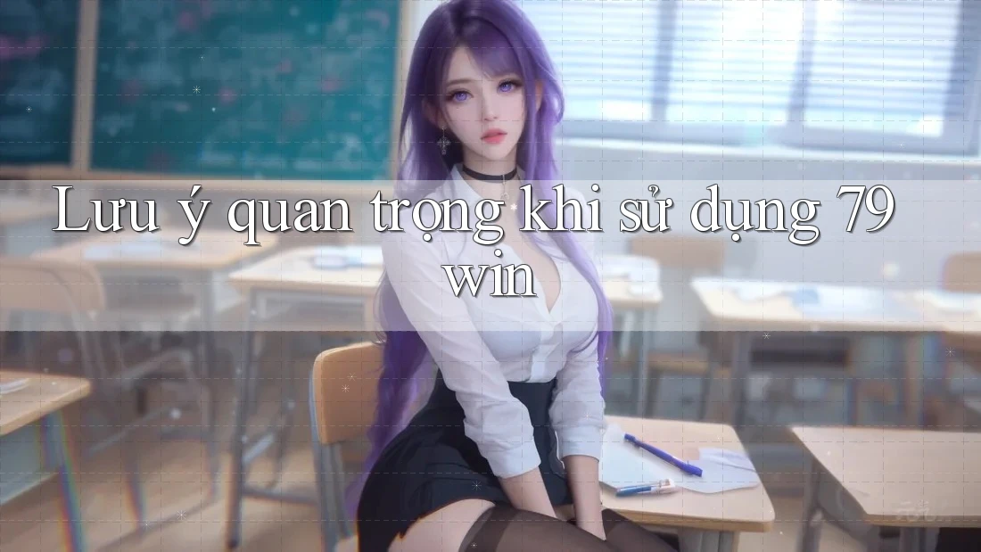 Lưu ý quan trọng khi sử dụng 79win